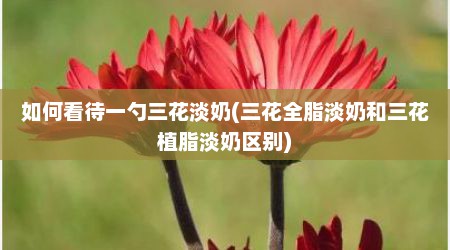如何看待一勺三花淡奶(三花全脂淡奶和三花植脂淡奶区别)