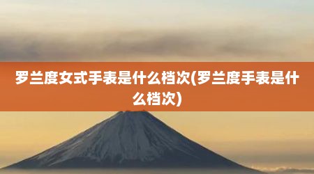 罗兰度女式手表是什么档次(罗兰度手表是什么档次)