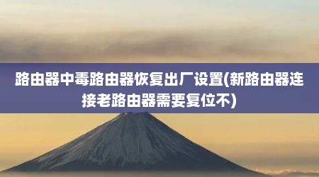 路由器中毒路由器恢复出厂设置(新路由器连接老路由器需要复位不)