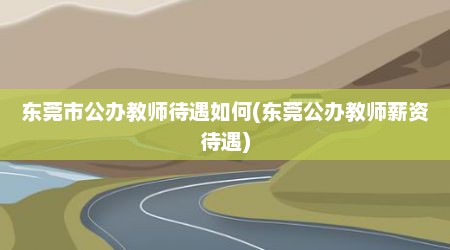 东莞市公办教师待遇如何(东莞公办教师薪资待遇)