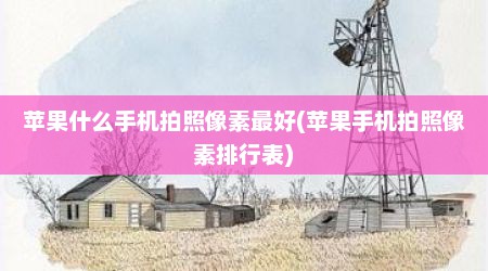 苹果什么手机拍照像素最好(苹果手机拍照像素排行表)