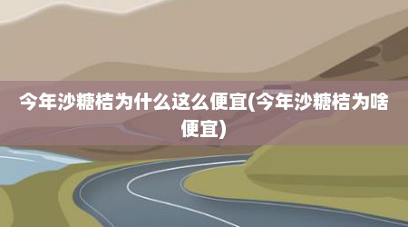 今年沙糖桔为什么这么便宜(今年沙糖桔为啥便宜)