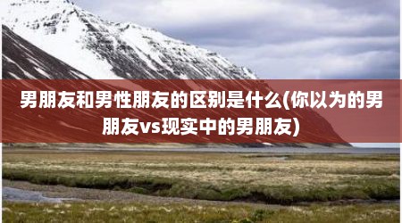 男朋友和男性朋友的区别是什么(你以为的男朋友vs现实中的男朋友)