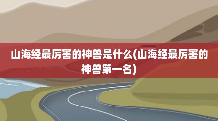 山海经最厉害的神兽是什么(山海经最厉害的神兽第一名)