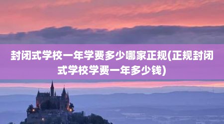 封闭式学校一年学费多少哪家正规(正规封闭式学校学费一年多少钱)