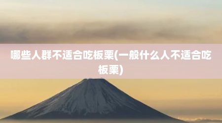 哪些人群不适合吃板栗(一般什么人不适合吃板栗)