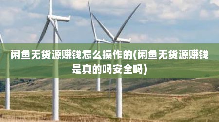 闲鱼无货源赚钱怎么操作的(闲鱼无货源赚钱是真的吗安全吗)