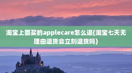 淘宝上面买的applecare怎么退(淘宝七天无理由退货会立刻退货吗)