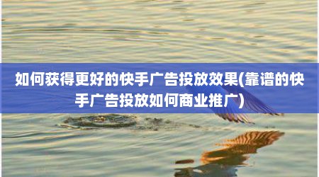 如何获得更好的快手广告投放效果(靠谱的快手广告投放如何商业推广)