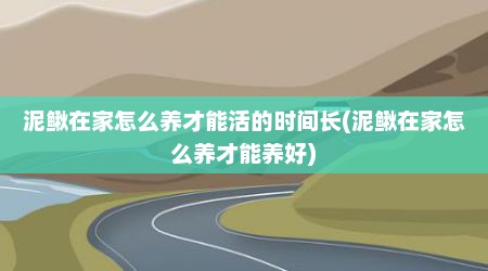 泥鳅在家怎么养才能活的时间长(泥鳅在家怎么养才能养好)