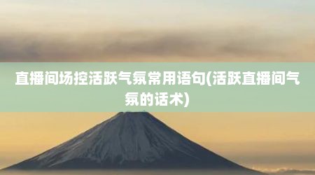直播间场控活跃气氛常用语句(活跃直播间气氛的话术)