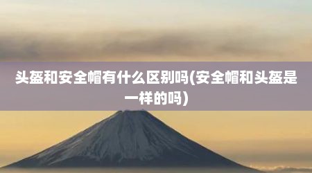 头盔和安全帽有什么区别吗(安全帽和头盔是一样的吗)