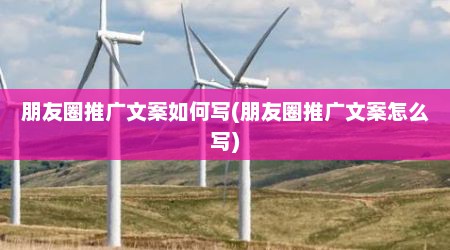 朋友圈推广文案如何写(朋友圈推广文案怎么写)