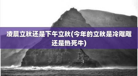 凌晨立秋还是下午立秋(今年的立秋是冷飕飕还是热死牛)