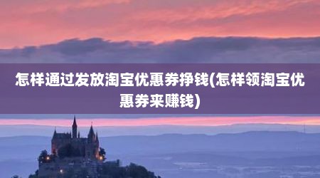 怎样通过发放淘宝优惠券挣钱(怎样领淘宝优惠券来赚钱)