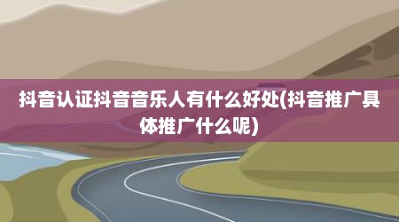 抖音认证抖音音乐人有什么好处(抖音推广具体推广什么呢)