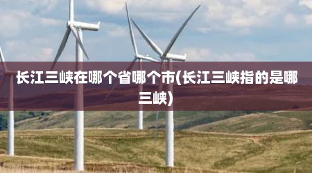 长江三峡在哪个省哪个市(长江三峡指的是哪三峡)