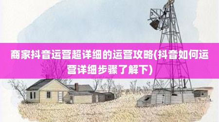 商家抖音运营超详细的运营攻略(抖音如何运营详细步骤了解下)