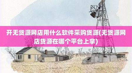 开无货源网店用什么软件采购货源(无货源网店货源在哪个平台上拿)