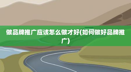 做品牌推广应该怎么做才好(如何做好品牌推广)
