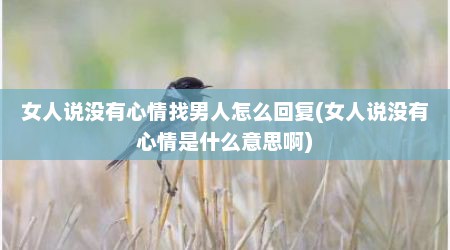 女人说没有心情找男人怎么回复(女人说没有心情是什么意思啊)