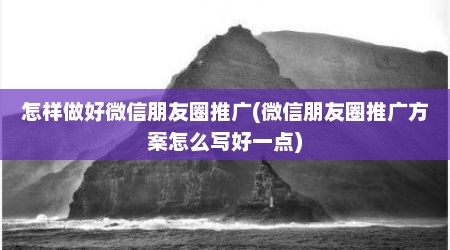 怎样做好微信朋友圈推广(微信朋友圈推广方案怎么写好一点)