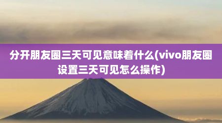 分开朋友圈三天可见意味着什么(vivo朋友圈设置三天可见怎么操作)