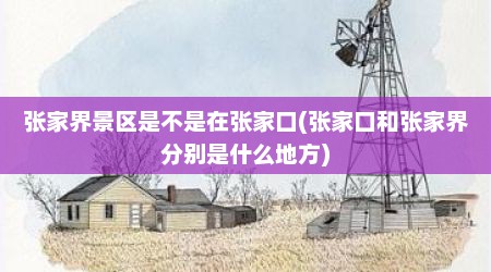 张家界景区是不是在张家口(张家口和张家界分别是什么地方)