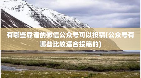 有哪些靠谱的微信公众号可以投稿(公众号有哪些比较适合投稿的)
