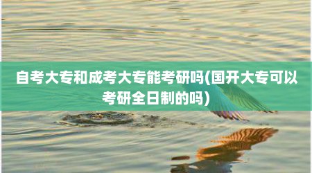 自考大专和成考大专能考研吗(国开大专可以考研全日制的吗)