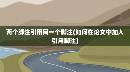 两个脚注引用同一个脚注(如何在论文中加入引用脚注)