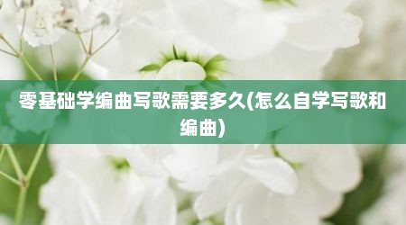 零基础学编曲写歌需要多久(怎么自学写歌和编曲)