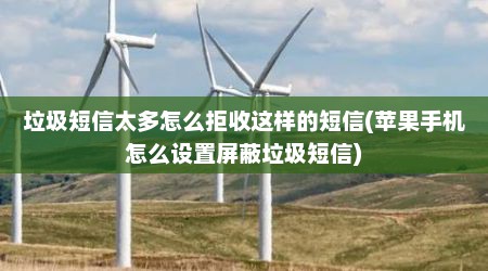 垃圾短信太多怎么拒收这样的短信(苹果手机怎么设置屏蔽垃圾短信)