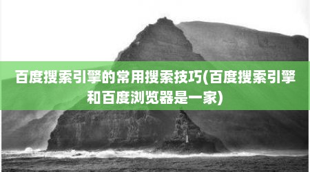 百度搜索引擎的常用搜索技巧(百度搜索引擎和百度浏览器是一家)