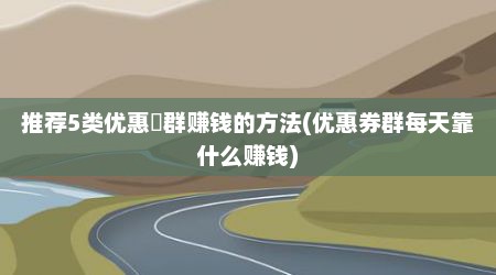 推荐5类优惠劵群赚钱的方法(优惠券群每天靠什么赚钱)