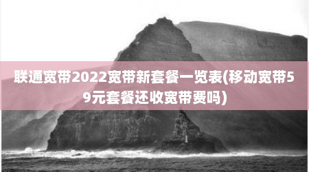 联通宽带2022宽带新套餐一览表(移动宽带59元套餐还收宽带费吗)