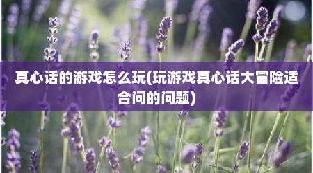真心话的游戏怎么玩(玩游戏真心话大冒险适合问的问题)