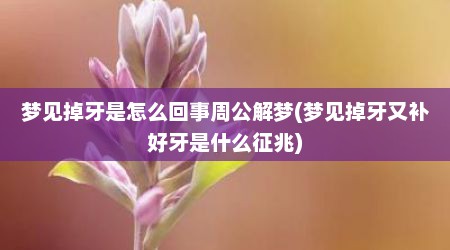 梦见掉牙是怎么回事周公解梦(梦见掉牙又补好牙是什么征兆)