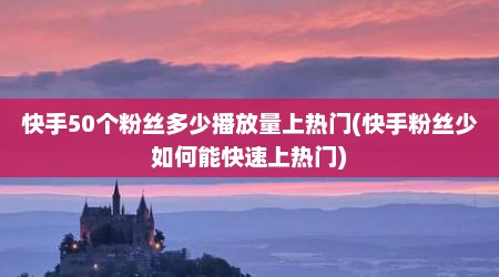 快手50个粉丝多少播放量上热门(快手粉丝少如何能快速上热门)