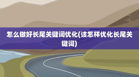 怎么做好长尾关键词优化(该怎样优化长尾关键词)