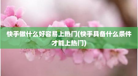 快手做什么好容易上热门(快手具备什么条件才能上热门)