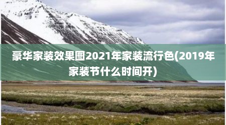 豪华家装效果图2021年家装流行色(2019年家装节什么时间开)