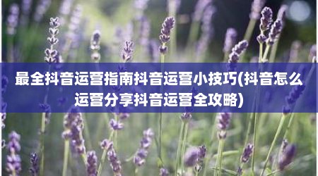 最全抖音运营指南抖音运营小技巧(抖音怎么运营分享抖音运营全攻略)