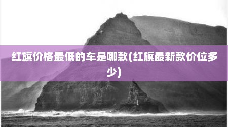 红旗价格最低的车是哪款(红旗最新款价位多少)