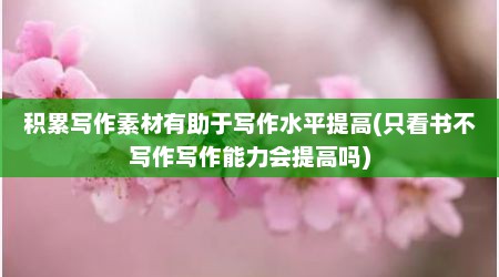积累写作素材有助于写作水平提高(只看书不写作写作能力会提高吗)