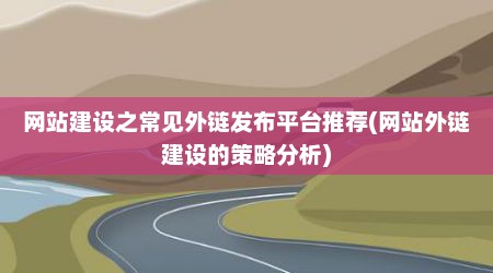 网站建设之常见外链发布平台推荐(网站外链建设的策略分析)