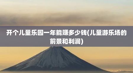 开个儿童乐园一年能赚多少钱(儿童游乐场的前景和利润)