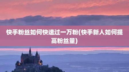 快手粉丝如何快速过一万粉(快手新人如何提高粉丝量)
