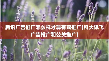 腾讯广告推广怎么样才算有效推广(科大讯飞广告推广和公关推广)