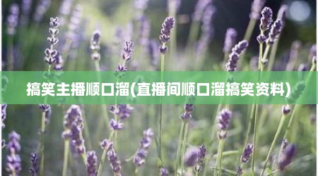 搞笑主播顺口溜(直播间顺口溜搞笑资料)